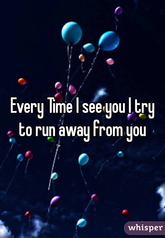 Every Time I see you I try to run away from you