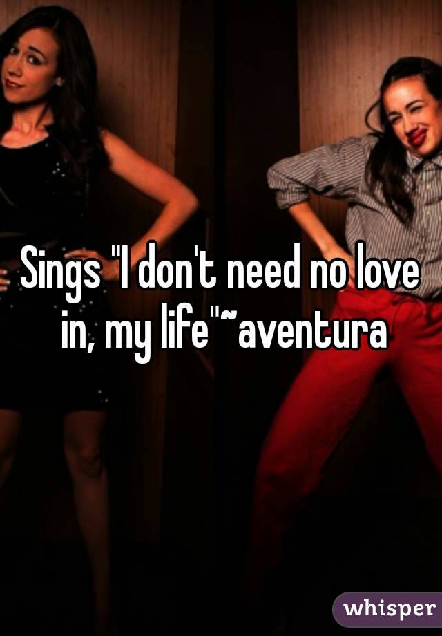 Sings "I don't need no love in, my life"~aventura
