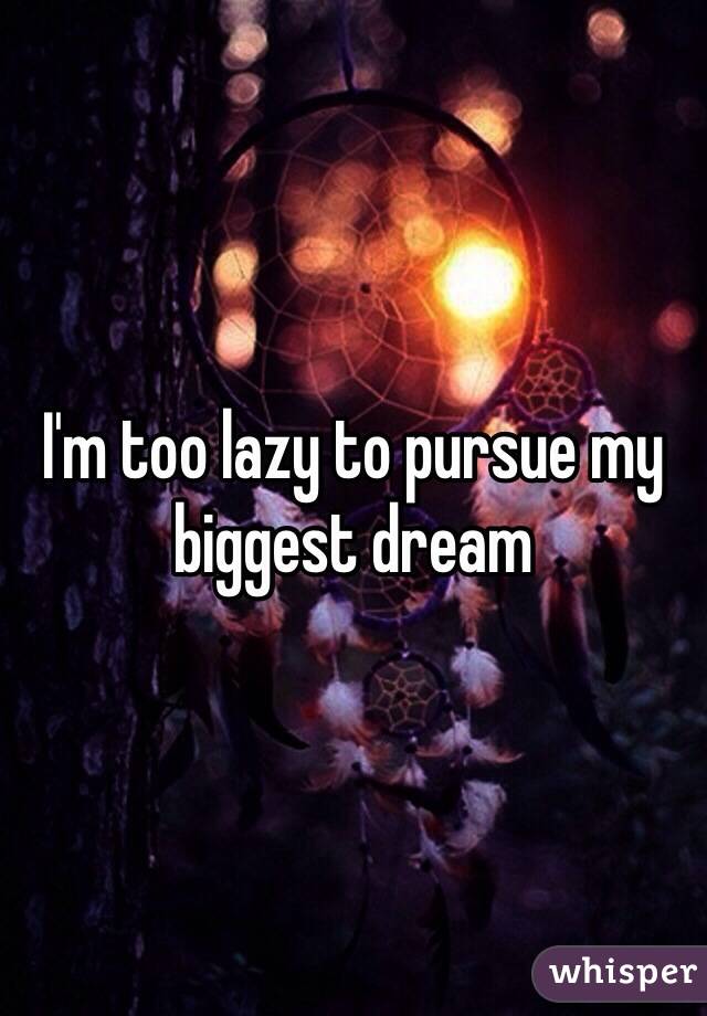 I'm too lazy to pursue my biggest dream