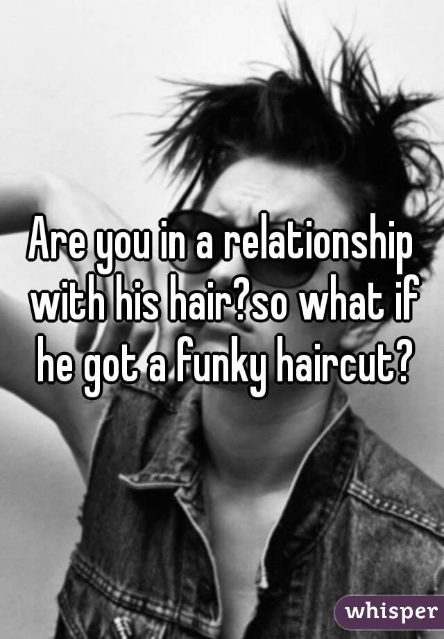 Are you in a relationship with his hair?so what if he got a funky haircut?
