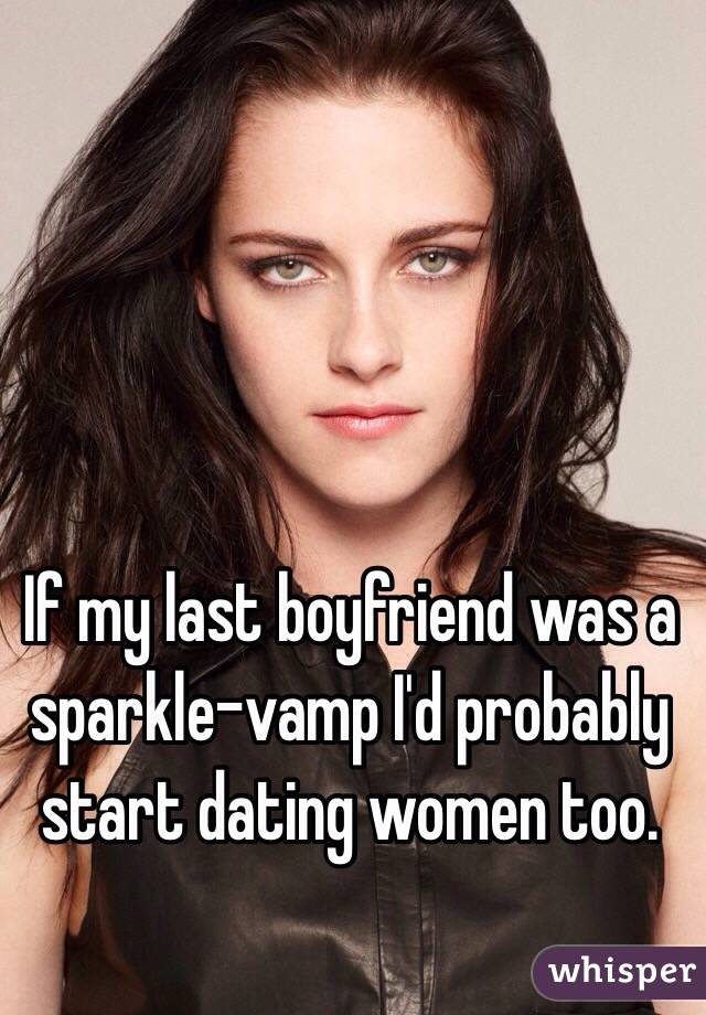 If my last boyfriend was a sparkle-vamp I'd probably start dating women too. 