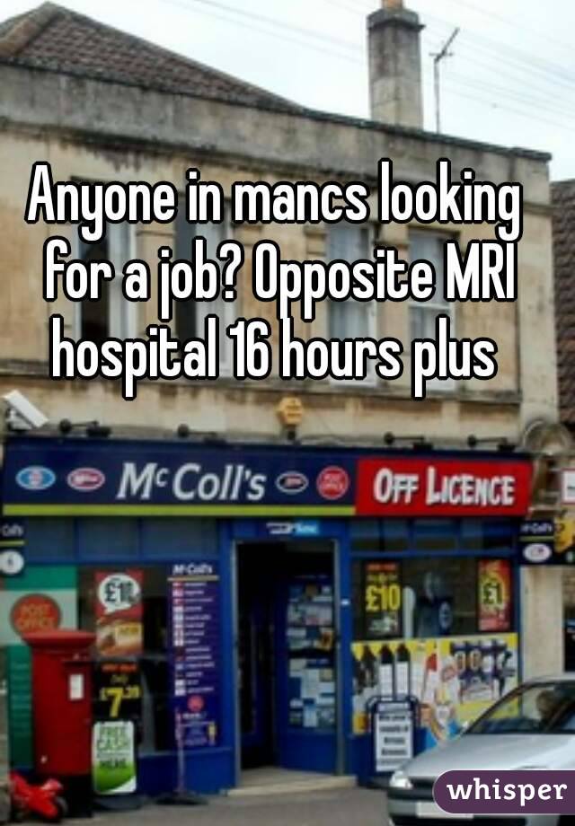 Anyone in mancs looking for a job? Opposite MRI hospital 16 hours plus 
