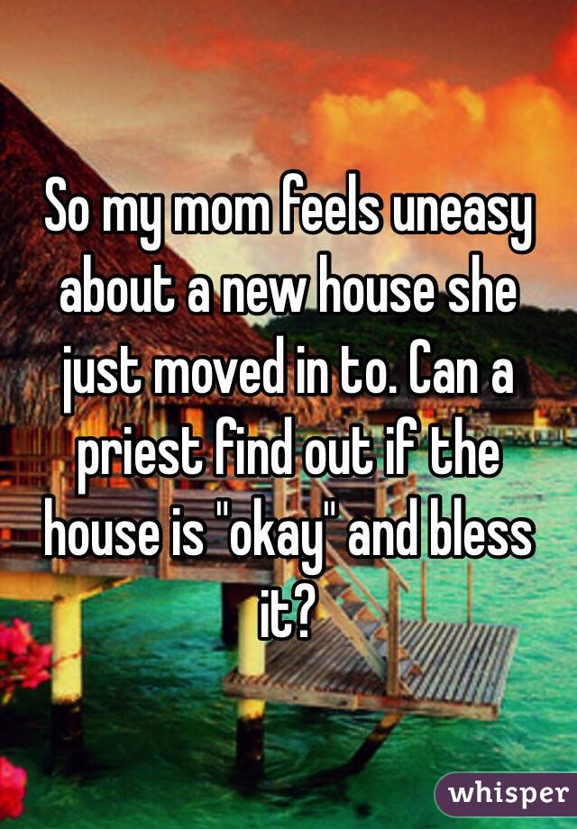 So my mom feels uneasy about a new house she just moved in to. Can a priest find out if the house is "okay" and bless it? 