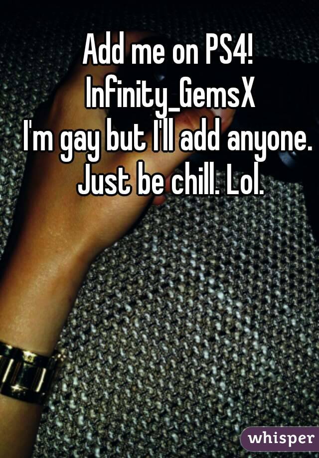 Add me on PS4! Infinity_GemsX
I'm gay but I'll add anyone. Just be chill. Lol.