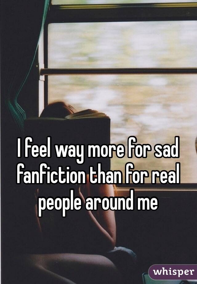 I feel way more for sad fanfiction than for real people around me