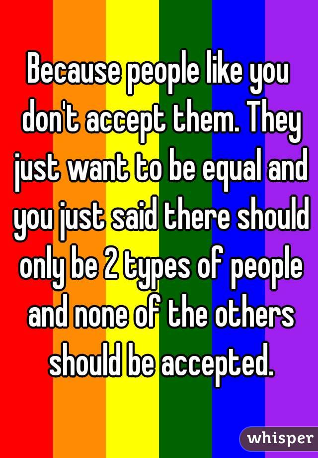 Because people like you don't accept them. They just want to be equal and you just said there should only be 2 types of people and none of the others should be accepted.