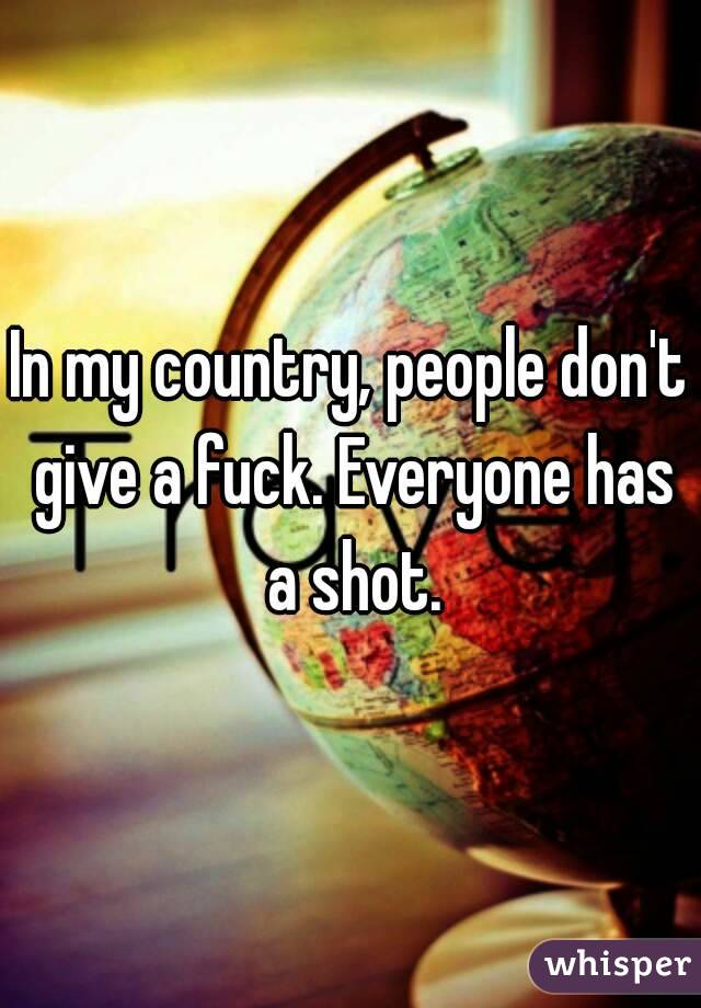In my country, people don't give a fuck. Everyone has a shot.