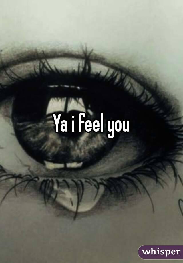 Ya i feel you