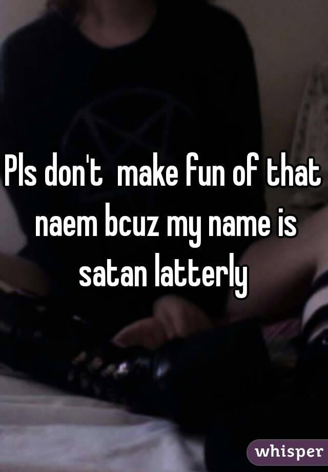 Pls don't  make fun of that naem bcuz my name is satan latterly 