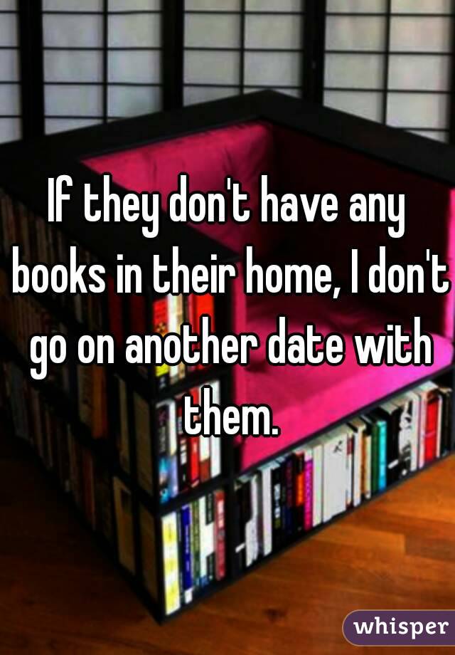 If they don't have any books in their home, I don't go on another date with them.