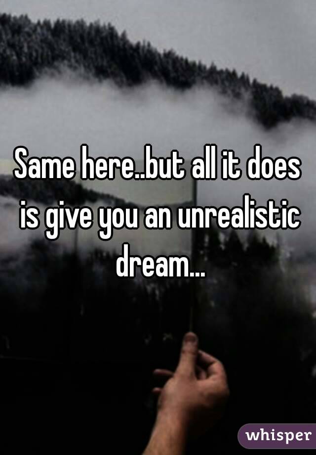 Same here..but all it does is give you an unrealistic dream...