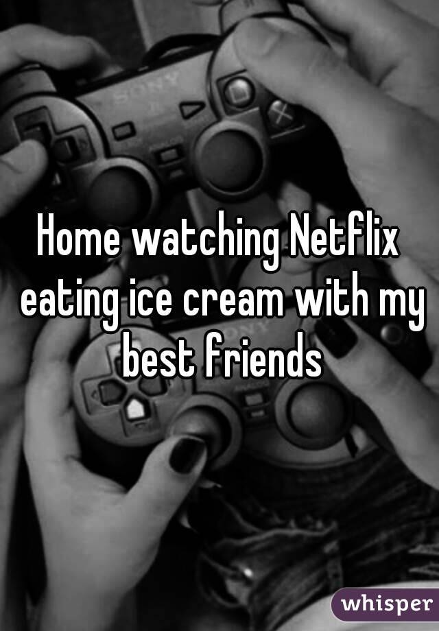 Home watching Netflix eating ice cream with my best friends