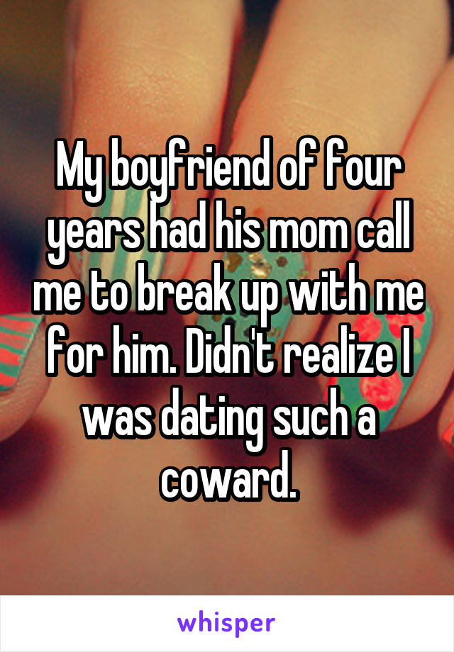 My boyfriend of four years had his mom call me to break up with me for him. Didn't realize I was dating such a coward.