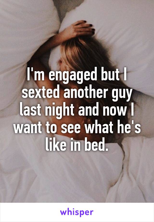 I'm engaged but I sexted another guy last night and now I want to see what he's like in bed.