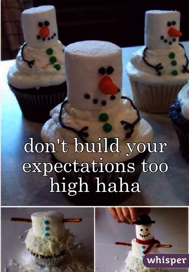 don't build your expectations too high haha 