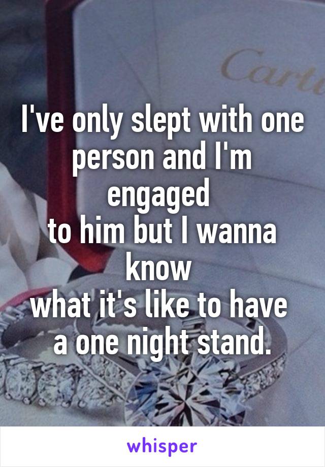 I've only slept with one person and I'm engaged 
to him but I wanna know 
what it's like to have 
a one night stand.