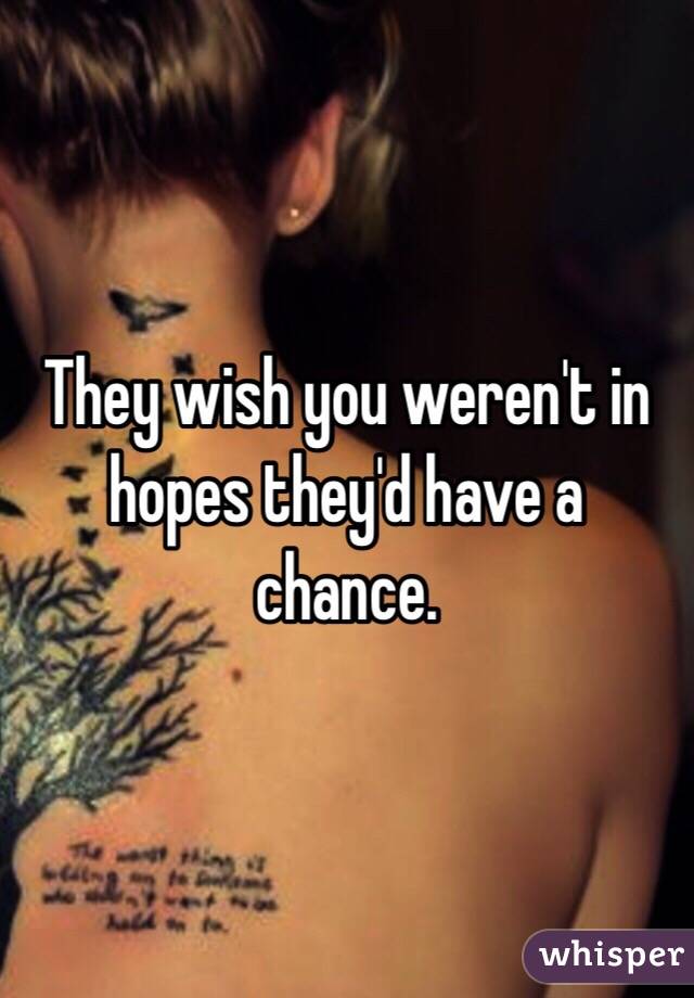 They wish you weren't in hopes they'd have a chance. 