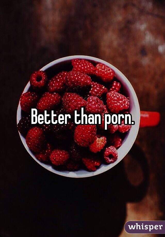 Better than porn.