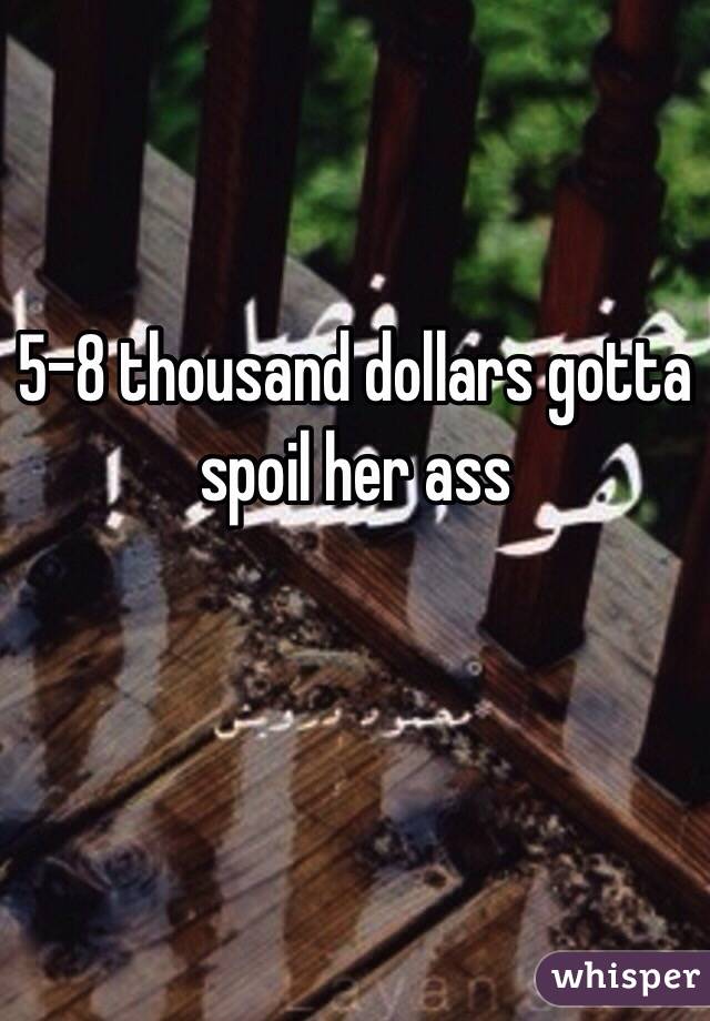 5-8 thousand dollars gotta spoil her ass