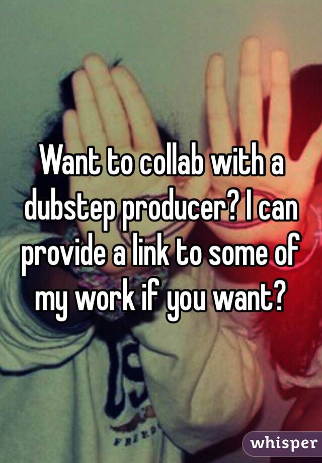 Want to collab with a dubstep producer? I can provide a link to some of my work if you want?
