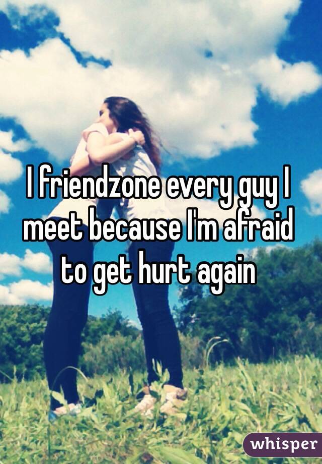 I friendzone every guy I meet because I'm afraid 
to get hurt again