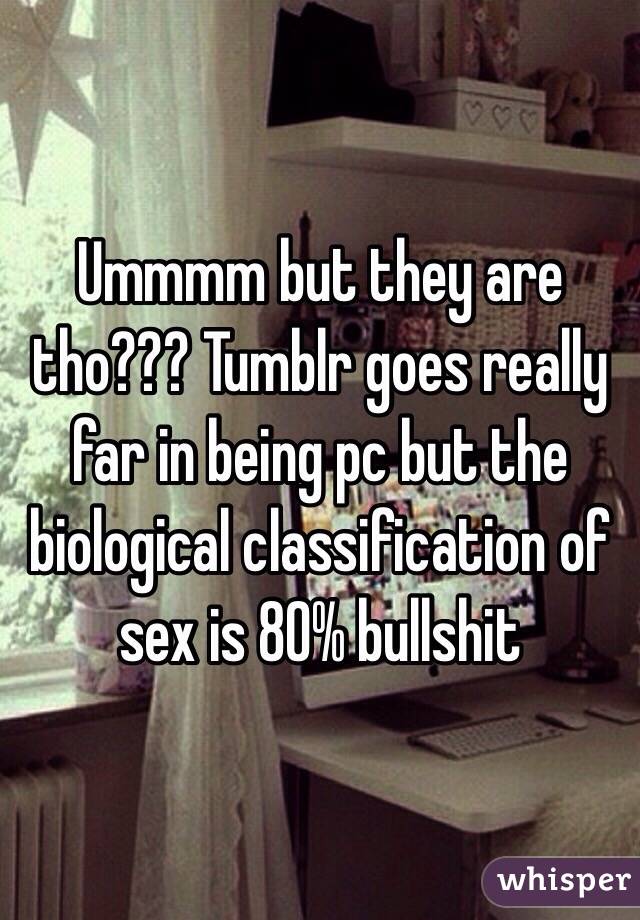 Ummmm but they are tho??? Tumblr goes really far in being pc but the biological classification of sex is 80% bullshit