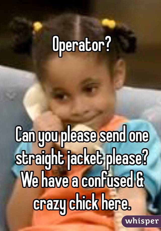 Operator?



Can you please send one straight jacket please? We have a confused & crazy chick here.