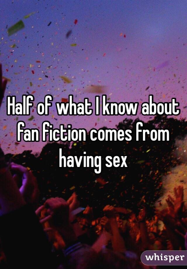 Half of what I know about fan fiction comes from having sex