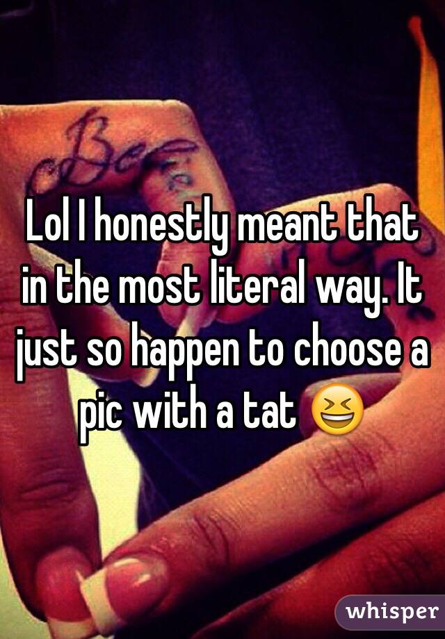 Lol I honestly meant that in the most literal way. It just so happen to choose a pic with a tat 😆