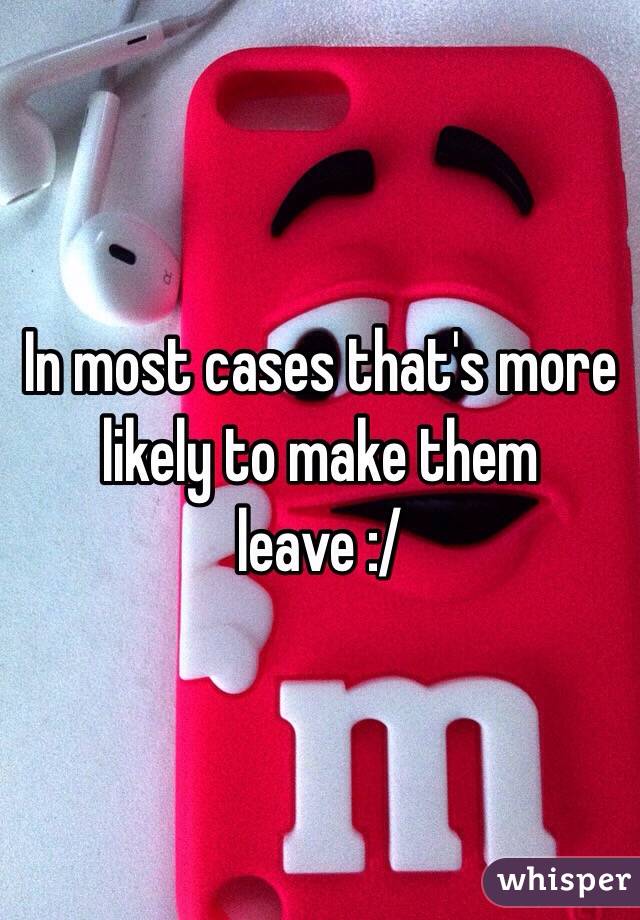 In most cases that's more likely to make them leave :/