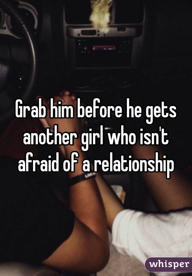 Grab him before he gets another girl who isn't afraid of a relationship 