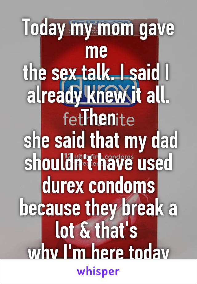 Today my mom gave me 
the sex talk. I said I 
already knew it all. Then
 she said that my dad shouldn't have used durex condoms because they break a lot & that's 
why I'm here today
