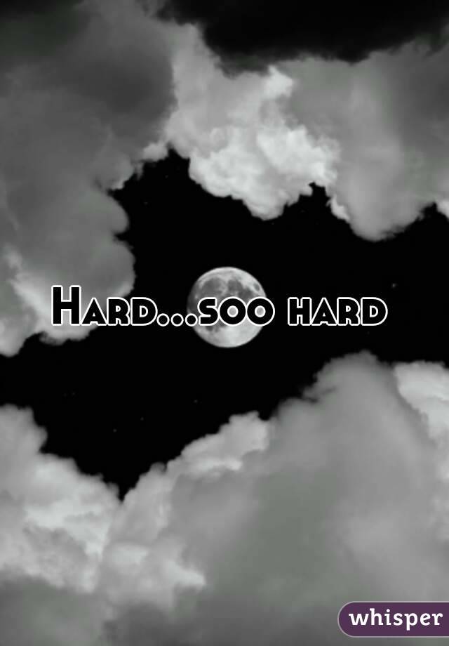 Hard...soo hard 