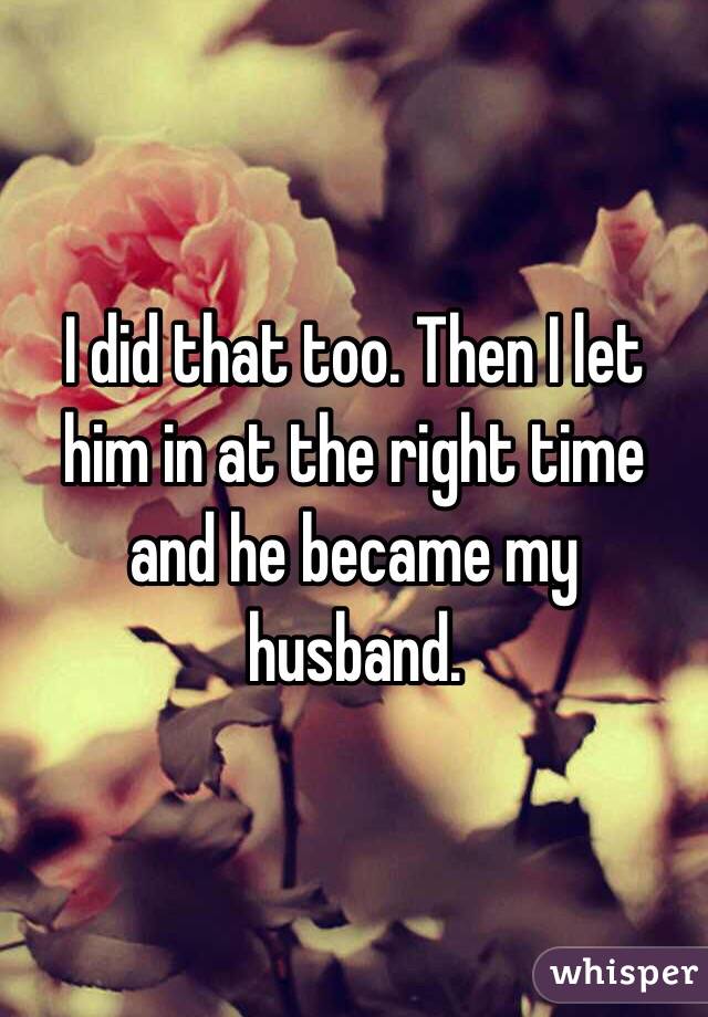 I did that too. Then I let him in at the right time and he became my husband. 