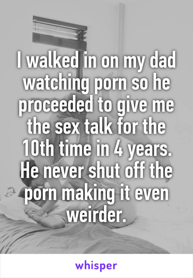 I walked in on my dad watching porn so he proceeded to give me the sex talk for the 10th time in 4 years. He never shut off the porn making it even weirder.