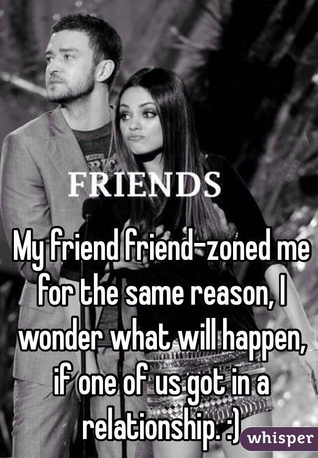 My friend friend-zoned me for the same reason, I wonder what will happen, if one of us got in a relationship. :) 