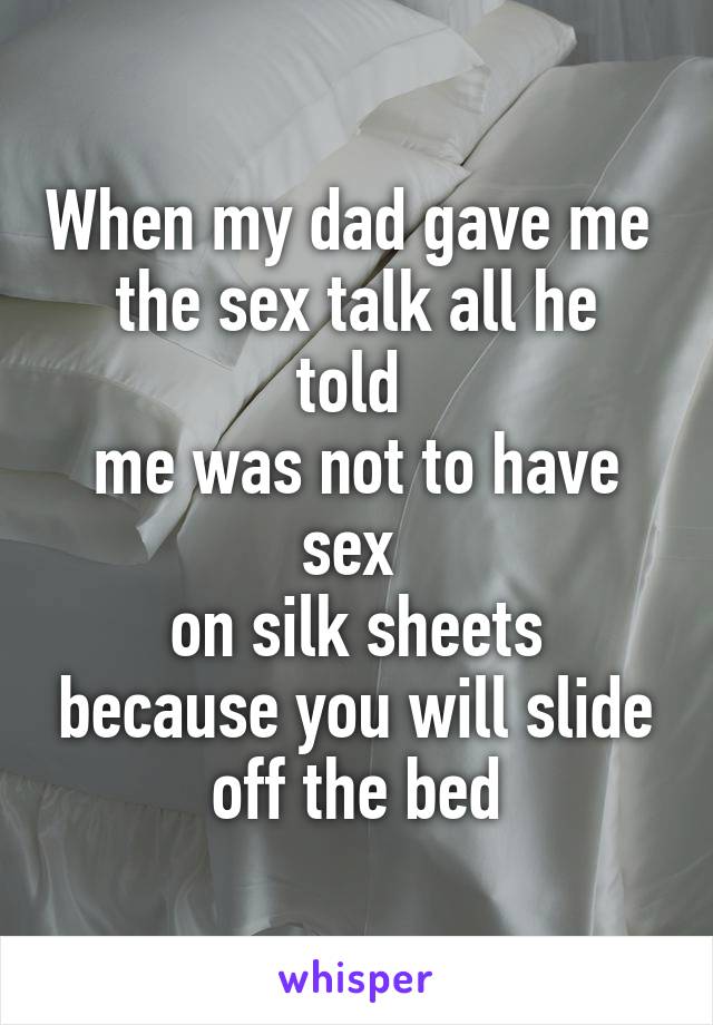 When my dad gave me 
the sex talk all he told 
me was not to have sex 
on silk sheets because you will slide off the bed