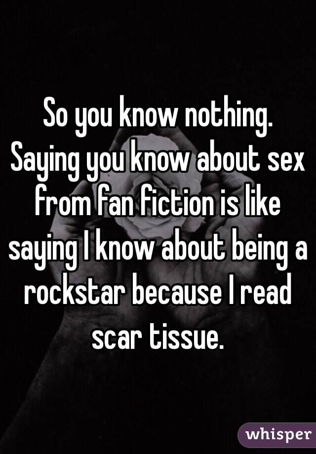 So you know nothing.  Saying you know about sex from fan fiction is like saying I know about being a rockstar because I read scar tissue.