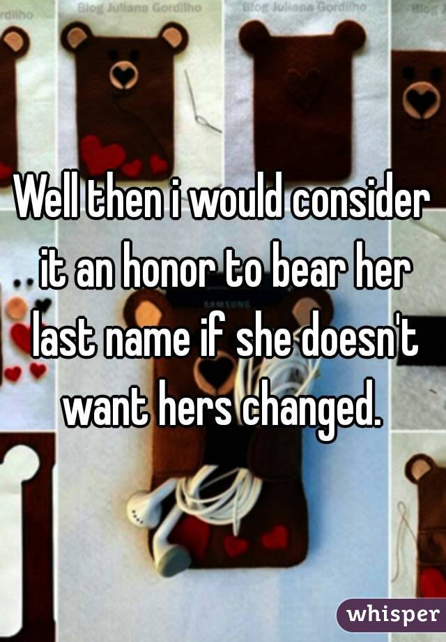 Well then i would consider it an honor to bear her last name if she doesn't want hers changed. 
