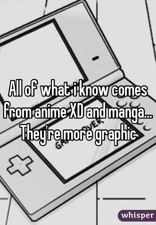 All of what i know comes from anime XD and manga... They're more graphic