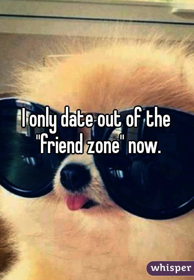 I only date out of the "friend zone" now.