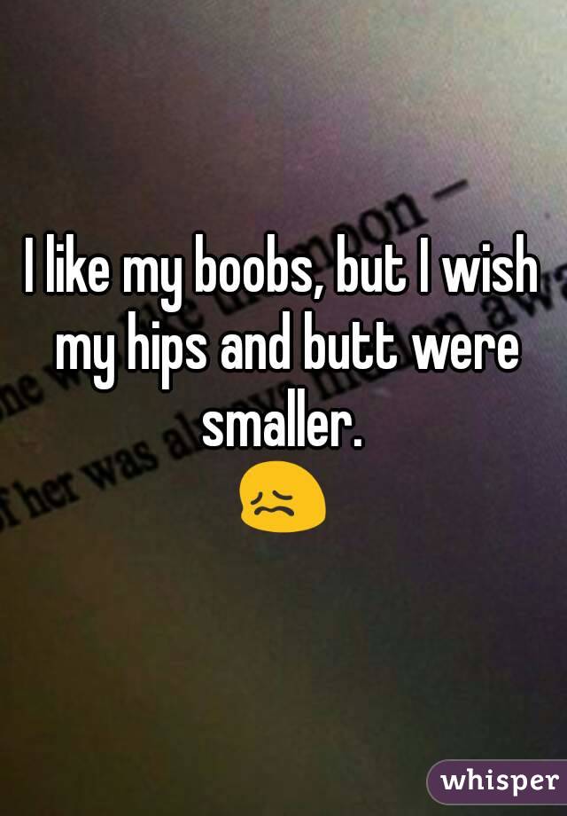 I like my boobs, but I wish my hips and butt were smaller. 
😖