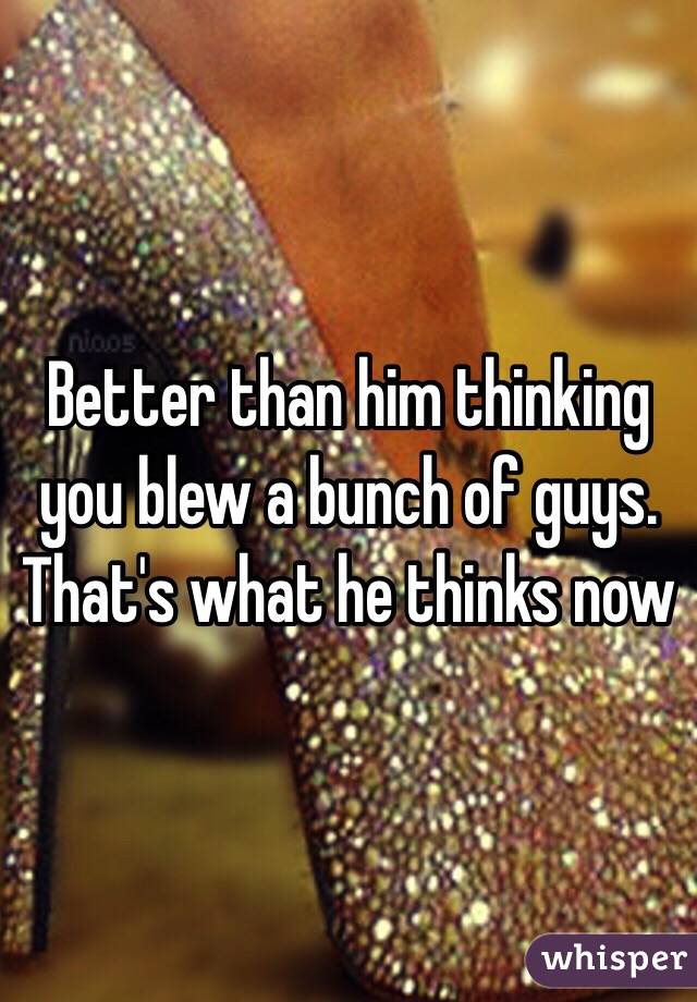 Better than him thinking you blew a bunch of guys.
That's what he thinks now 