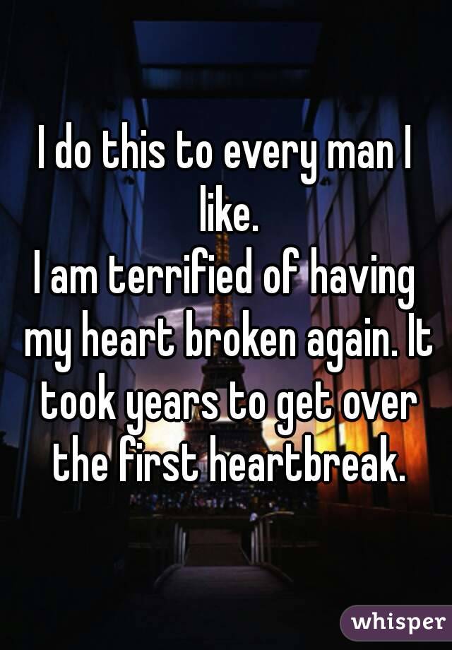 I do this to every man I like.
I am terrified of having my heart broken again. It took years to get over the first heartbreak.