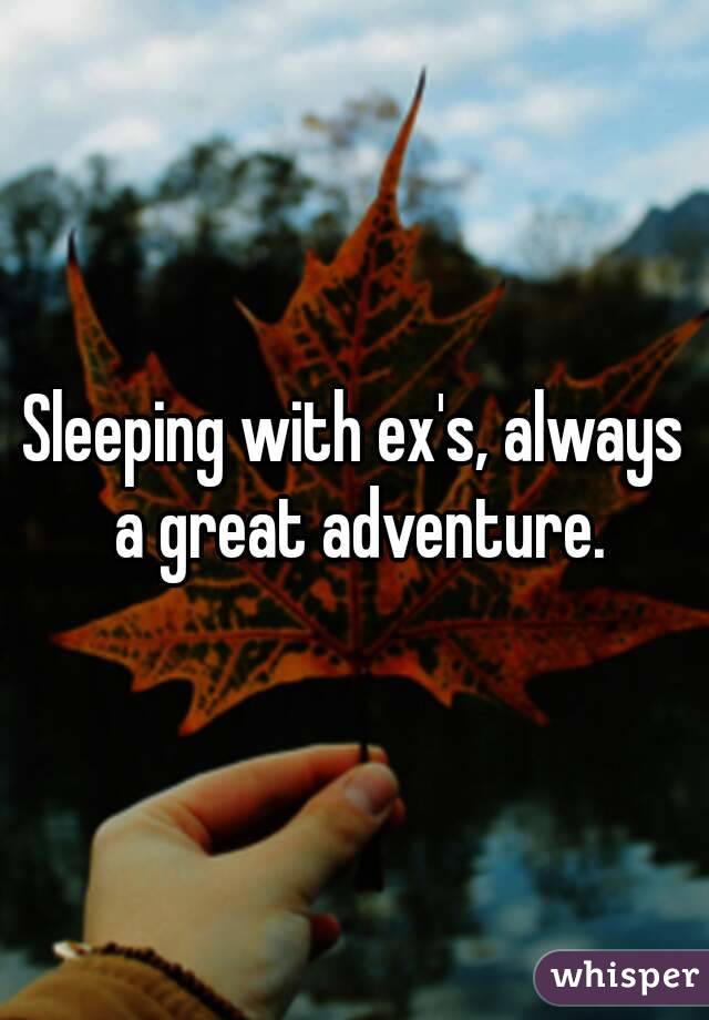 Sleeping with ex's, always a great adventure.