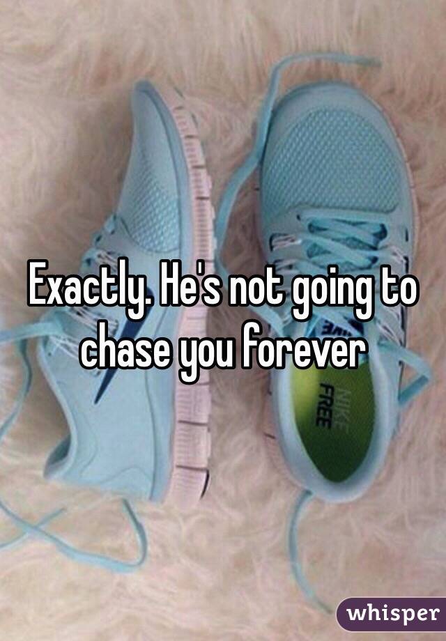 Exactly. He's not going to chase you forever 