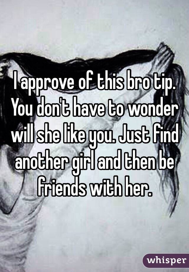 I approve of this bro tip. You don't have to wonder will she like you. Just find another girl and then be friends with her. 