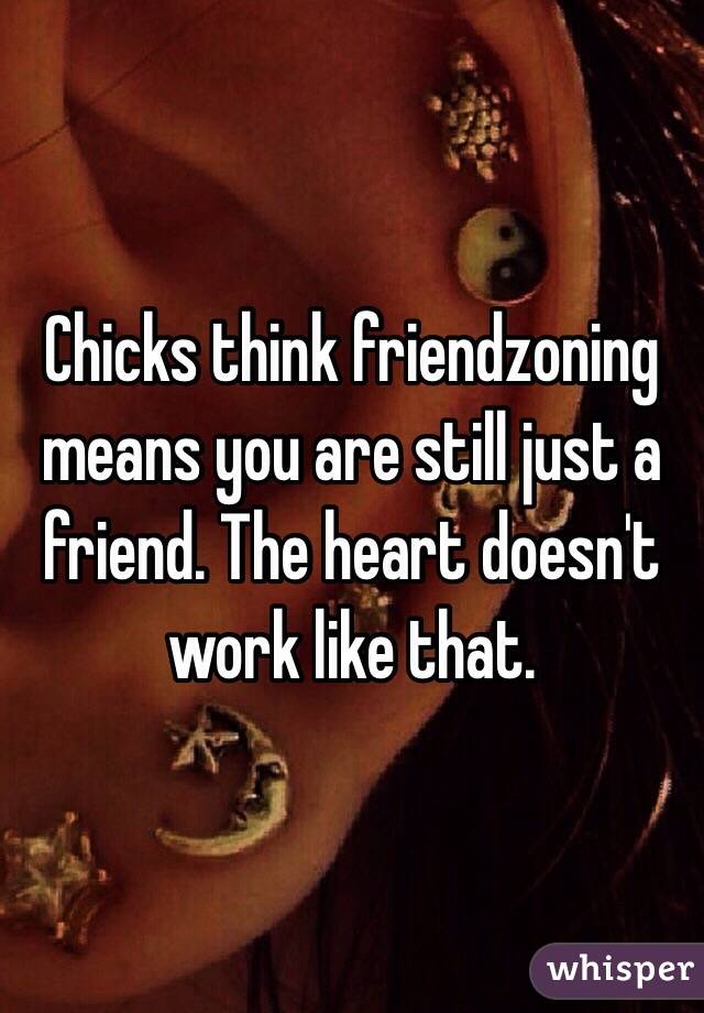 Chicks think friendzoning means you are still just a friend. The heart doesn't work like that. 