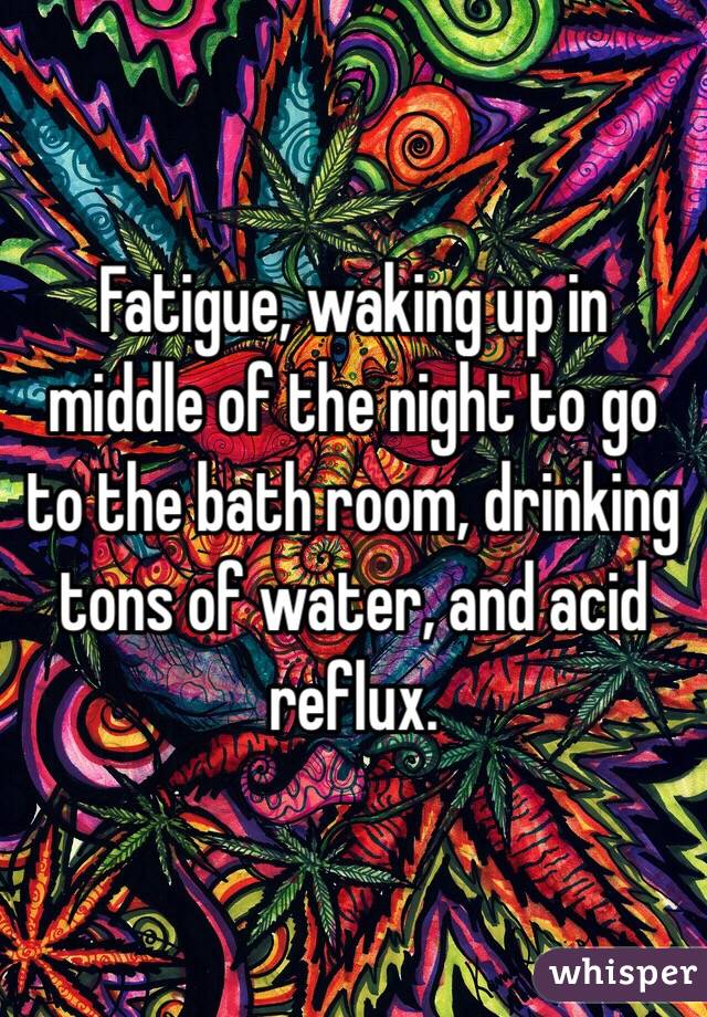 Fatigue, waking up in middle of the night to go to the bath room, drinking tons of water, and acid reflux. 