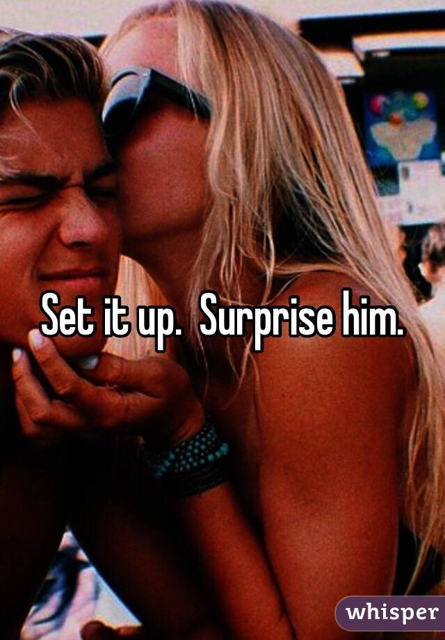 Set it up.  Surprise him. 